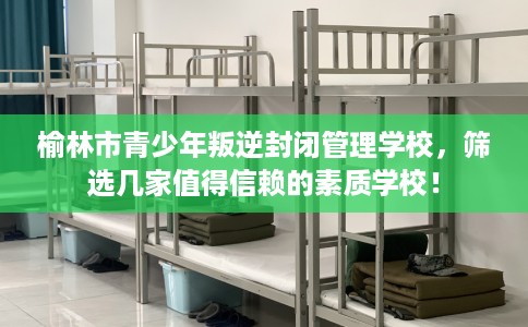 榆林市青少年叛逆封闭管理学校,筛选几家值得信赖的素质学校! 榆林市青少年叛逆封闭管理学校,筛选几家值得信赖的素质学校!