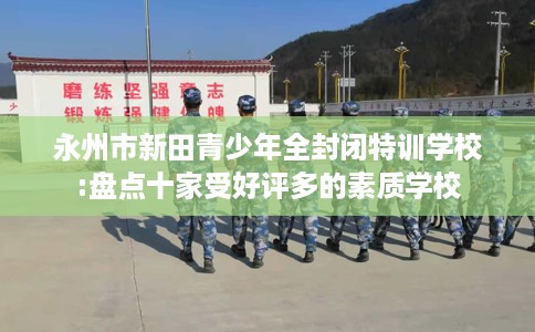 永州市新田青少年全封闭特训学校:盘点十家受好评多的素质学校