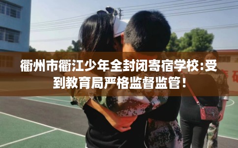 衢州市衢江少年全封闭寄宿学校:受到教育局严格监督监管！