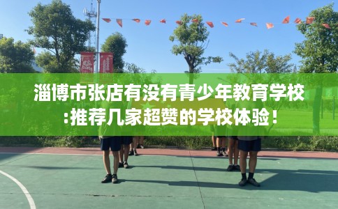 淄博市张店有没有青少年教育学校:推荐几家超赞的学校体验！