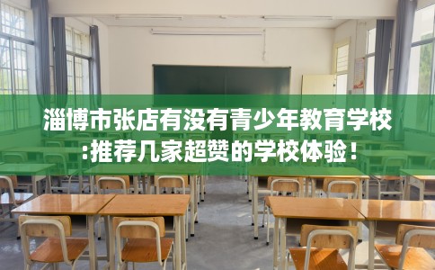 淄博市张店有没有青少年教育学校:推荐几家超赞的学校体验！