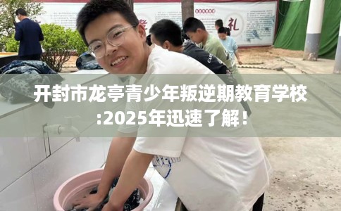 开封市龙亭青少年叛逆期教育学校:2025年迅速了解！