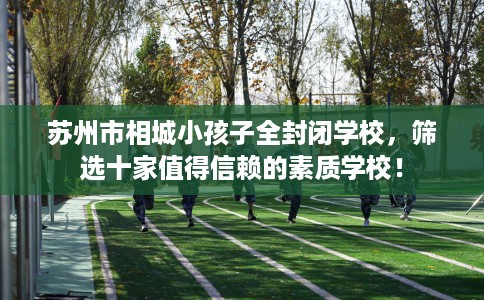 苏州市相城小孩子全封闭学校,筛选十家值得信赖的素质学校! 苏州市相城小孩子全封闭学校,筛选十家值得信赖的素质学校!