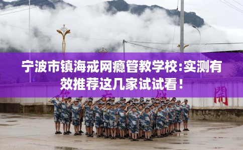 宁波市镇海戒网瘾管教学校:实测有效推荐这几家试试看！