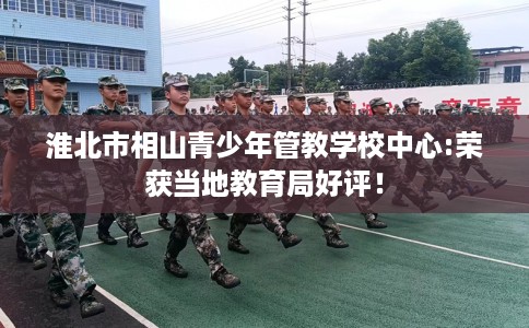淮北市相山青少年管教学校中心:荣获当地教育局好评！