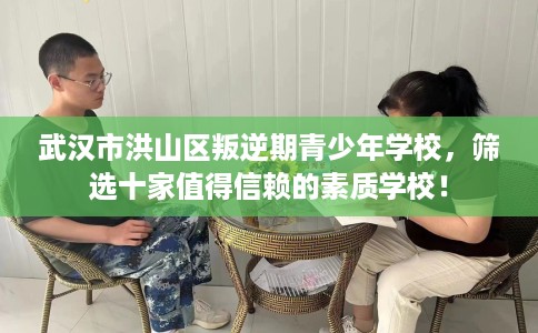 武汉市洪山区叛逆期青少年学校，筛选十家值得信赖的素质学校！