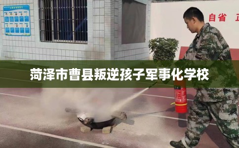 菏泽市曹县叛逆孩子军事化学校 菏泽市曹县叛逆孩子军事化学校