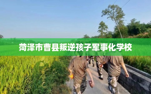 菏泽市曹县叛逆孩子军事化学校 菏泽市曹县叛逆孩子军事化学校