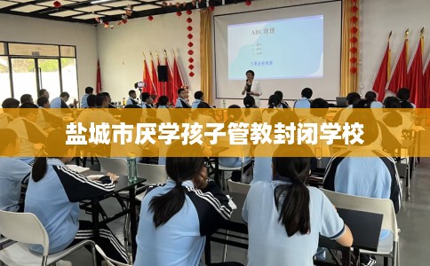 盐城市厌学孩子管教封闭学校 盐城市厌学孩子管教封闭学校
