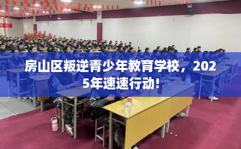 房山区叛逆青少年教育学校,2025年速速行动! 房山区叛逆青少年教育学校,2025年速速行动!