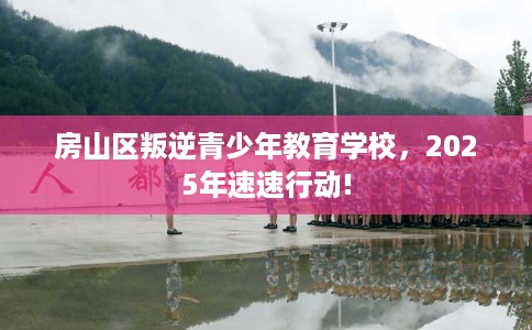 房山区叛逆青少年教育学校,2025年速速行动! 房山区叛逆青少年教育学校,2025年速速行动!