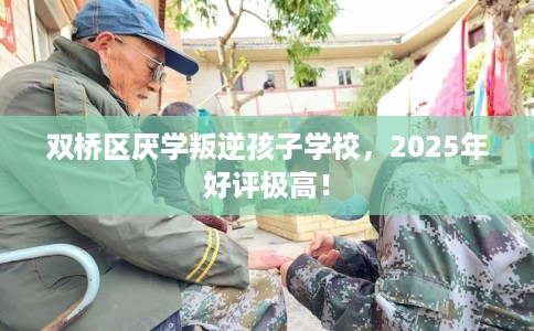双桥区厌学叛逆孩子学校，2025年好评极高！