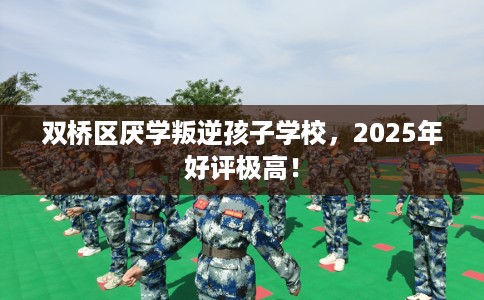 双桥区厌学叛逆孩子学校，2025年好评极高！