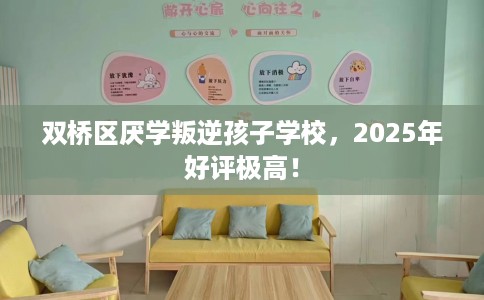 双桥区厌学叛逆孩子学校，2025年好评极高！