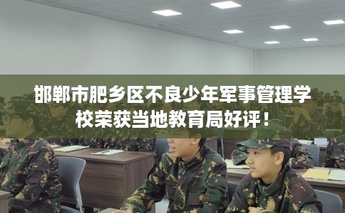 邯郸市肥乡区不良少年军事管理学校荣获当地教育局好评！