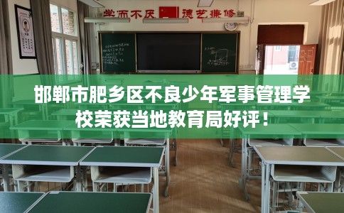 邯郸市肥乡区不良少年军事管理学校荣获当地教育局好评！