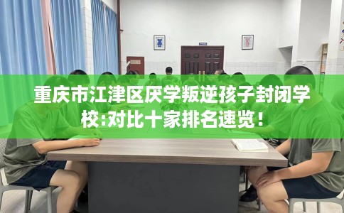重庆市江津区厌学叛逆孩子封闭学校:对比十家排名速览！