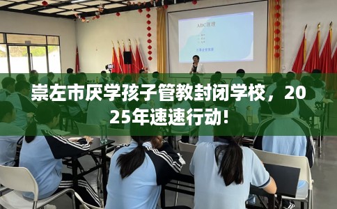 崇左市厌学孩子管教封闭学校，2025年速速行动!
