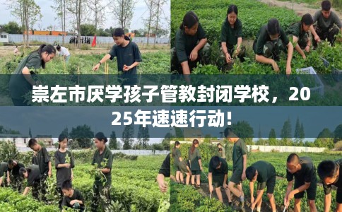 崇左市厌学孩子管教封闭学校，2025年速速行动!