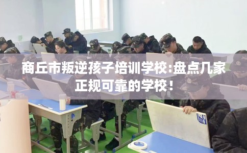 商丘市叛逆孩子培训学校:盘点几家正规可靠的学校! 商丘市叛逆孩子培训学校:盘点几家正规可靠的学校!