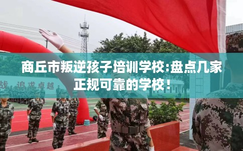 商丘市叛逆孩子培训学校:盘点几家正规可靠的学校! 商丘市叛逆孩子培训学校:盘点几家正规可靠的学校!