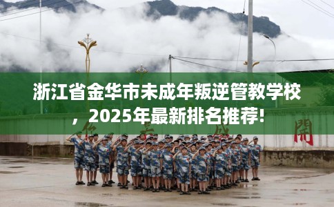 浙江省金华市未成年叛逆管教学校,2025年最新排名推荐! 浙江省金华市未成年叛逆管教学校,2025年最新排名推荐!