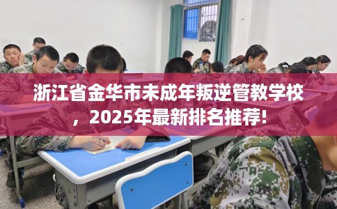 浙江省金华市未成年叛逆管教学校，2025年最新排名推荐!