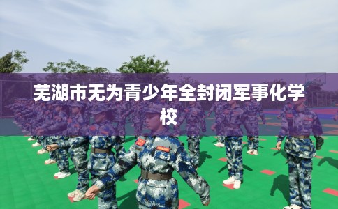 芜湖市无为青少年全封闭军事化学校