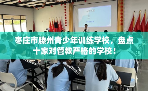 枣庄市滕州青少年训练学校,盘点十家对管教严格的学校! 枣庄市滕州青少年训练学校,盘点十家对管教严格的学校!