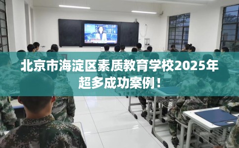 北京市海淀区素质教育学校2025年超多成功案例! 北京市海淀区素质教育学校2025年超多成功案例!