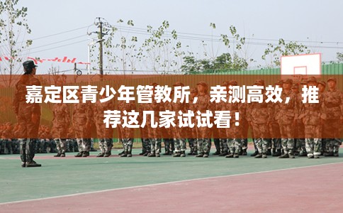 嘉定区青少年管教所，亲测高效，推荐这几家试试看！