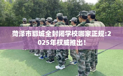 菏泽市郓城全封闭学校哪家正规:2025年权威推出! 菏泽市郓城全封闭学校哪家正规:2025年权威推出!