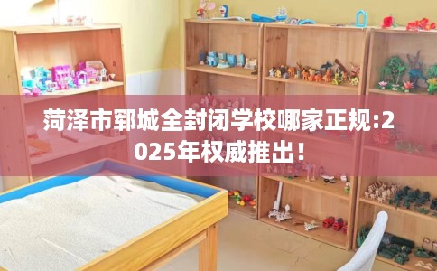 菏泽市郓城全封闭学校哪家正规:2025年权威推出! 菏泽市郓城全封闭学校哪家正规:2025年权威推出!
