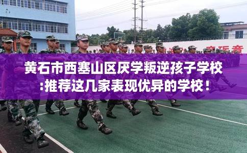黄石市西塞山区厌学叛逆孩子学校:推荐这几家表现优异的学校! 黄石市西塞山区厌学叛逆孩子学校:推荐这几家表现优异的学校!