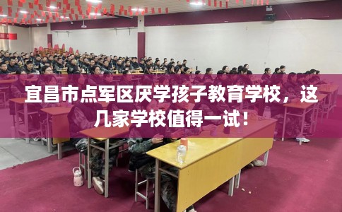 宜昌市点军区厌学孩子教育学校,这几家学校值得一试! 宜昌市点军区厌学孩子教育学校,这几家学校值得一试!