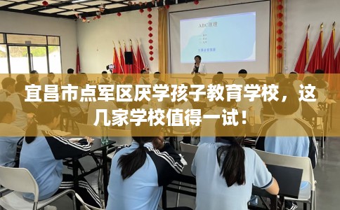 宜昌市点军区厌学孩子教育学校，这几家学校值得一试！