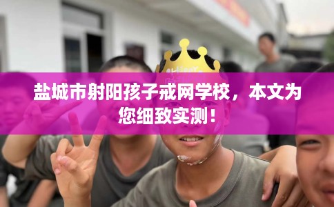 盐城市射阳孩子戒网学校,本文为您细致实测! 盐城市射阳孩子戒网学校,本文为您细致实测!