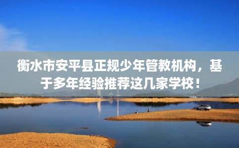 衡水市安平县正规少年管教机构,基于多年经验推荐这几家学校! 衡水市安平县正规少年管教机构,基于多年经验推荐这几家学校!