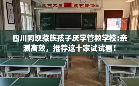 四川阿坝藏族孩子厌学管教学校:亲测高效,推荐这十家试试看! 四川阿坝藏族孩子厌学管教学校:亲测高效,推荐这十家试试看!