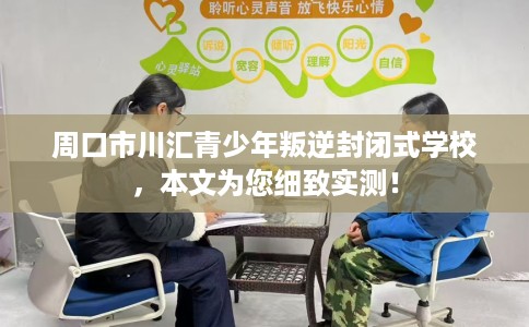 周口市川汇青少年叛逆封闭式学校，本文为您细致实测！