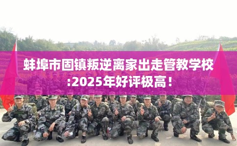 蚌埠市固镇叛逆离家出走管教学校:2025年好评极高! 蚌埠市固镇叛逆离家出走管教学校:2025年好评极高!
