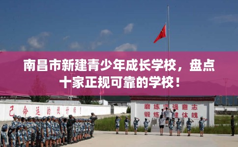 南昌市新建青少年成长学校，盘点十家正规可靠的学校！