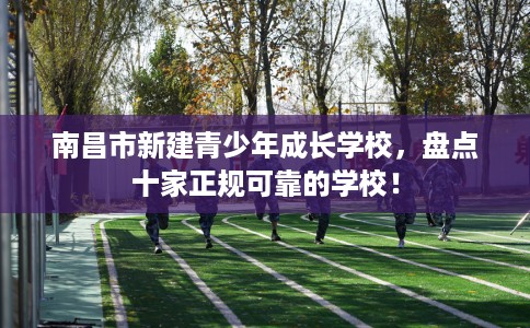 南昌市新建青少年成长学校，盘点十家正规可靠的学校！