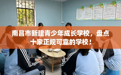 南昌市新建青少年成长学校，盘点十家正规可靠的学校！