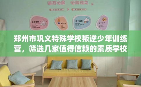 郑州市巩义特殊学校叛逆少年训练营，筛选几家值得信赖的素质学校！
