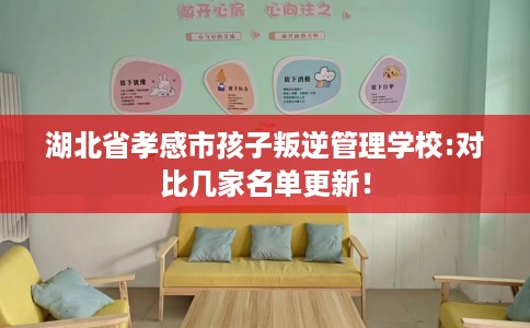 湖北省孝感市孩子叛逆管理学校:对比几家名单更新！