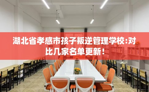 湖北省孝感市孩子叛逆管理学校:对比几家名单更新！