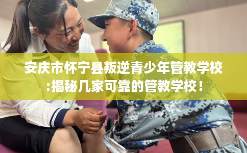 安庆市怀宁县叛逆青少年管教学校:揭秘几家可靠的管教学校！