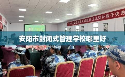 安阳市封闭式管理学校哪里好