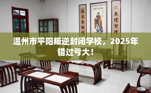 温州市平阳叛逆封闭学校，2025年错过亏大！